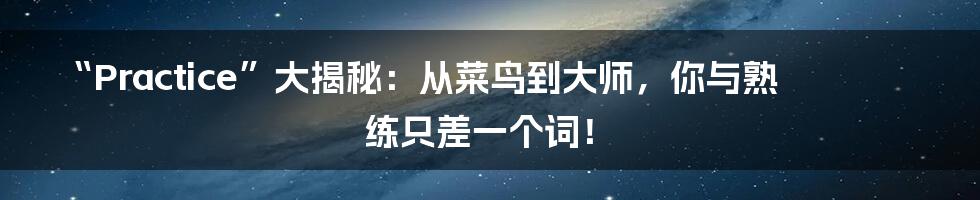 “Practice”大揭秘:从菜鸟到大师,你与熟练只差一个词!