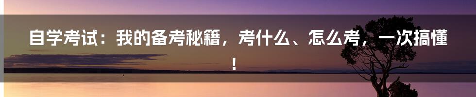 自学考试：我的备考秘籍，考什么、怎么考，一次搞懂！