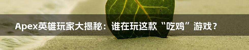 Apex英雄玩家大揭秘:谁在玩这款“吃鸡”游戏?