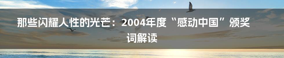 那些闪耀人性的光芒:2004年度“感动中国”颁奖词解读
