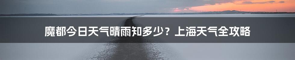 魔都今日天气晴雨知多少？上海天气全攻略