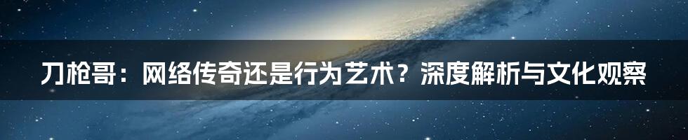刀枪哥:网络传奇还是行为艺术?深度解析与文化观察