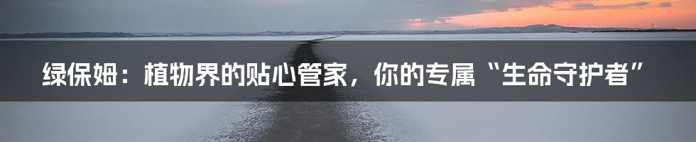 绿保姆:植物界的贴心管家,你的专属“生命守护者”