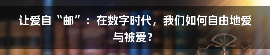 让爱自“邮”:在数字时代,我们如何自由地爱与被爱?