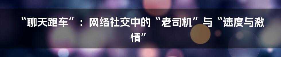 “聊天跑车”：网络社交中的“老司机”与“速度与激情”