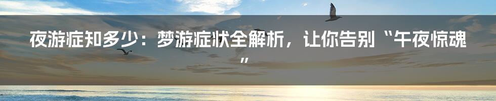 夜游症知多少：梦游症状全解析，让你告别“午夜惊魂”