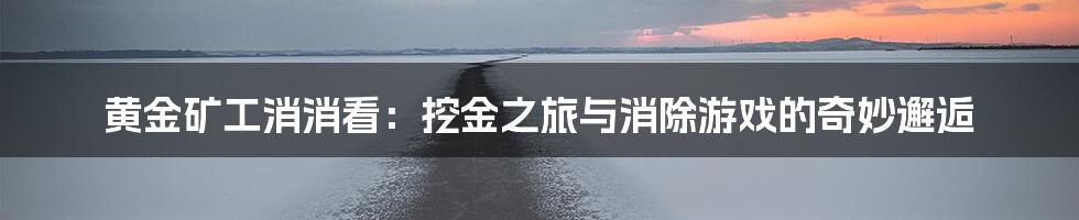 黄金矿工消消看:挖金之旅与消除游戏的奇妙邂逅