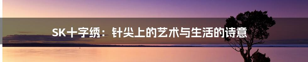 SK十字绣:针尖上的艺术与生活的诗意