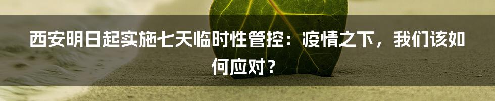 西安明日起实施七天临时性管控:疫情之下,我们该如何应对?