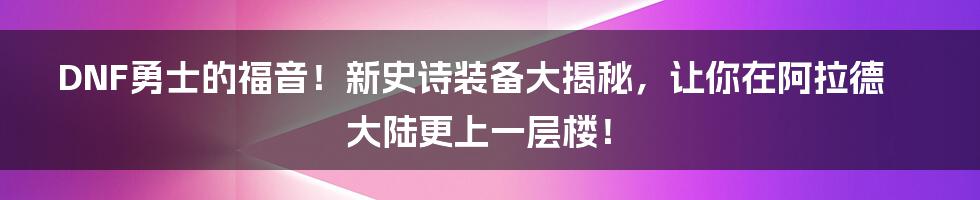 DNF勇士的福音!新史诗装备大揭秘,让你在阿拉德大陆更上一层楼!