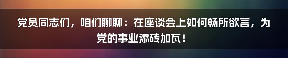 党员同志们，咱们聊聊：在座谈会上如何畅所欲言，为党的事业添砖加瓦！