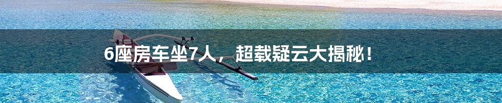 6座房车坐7人，超载疑云大揭秘！