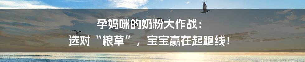 孕妈咪的奶粉大作战: 选对“粮草”,宝宝赢在起跑线!