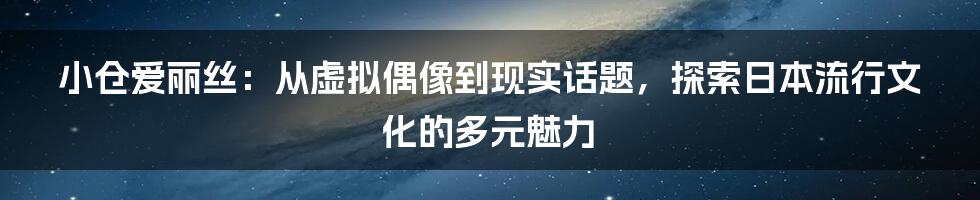 小仓爱丽丝:从虚拟偶像到现实话题,探索日本流行文化的多元魅力