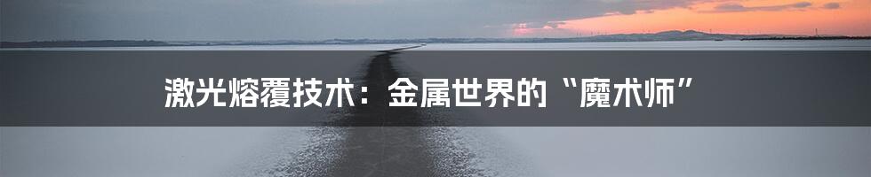 激光熔覆技术:金属世界的“魔术师”