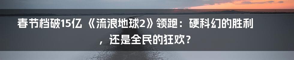 春节档破15亿 《流浪地球2》领跑:硬科幻的胜利,还是全民的狂欢?