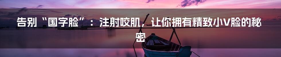 告别“国字脸”：注射咬肌，让你拥有精致小V脸的秘密