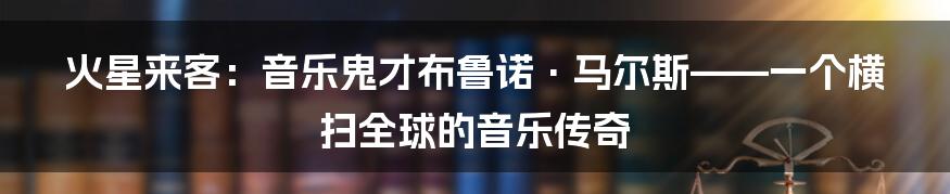 火星来客:音乐鬼才布鲁诺·马尔斯——一个横扫全球的音乐传奇