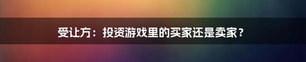 受让方:投资游戏里的买家还是卖家?