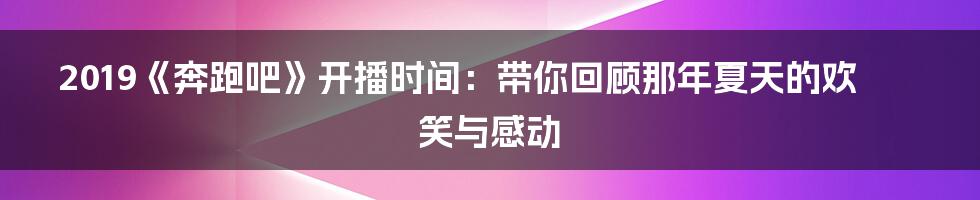 2019《奔跑吧》开播时间：带你回顾那年夏天的欢笑与感动