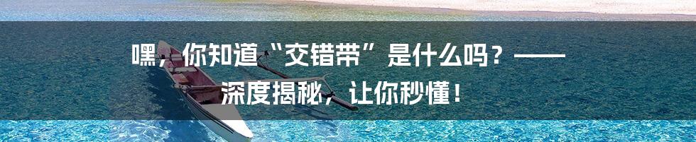 嘿，你知道“交错带”是什么吗？—— 深度揭秘，让你秒懂！