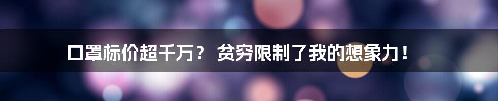 口罩标价超千万? 贫穷限制了我的想象力!