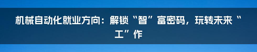机械自动化就业方向:解锁“智”富密码,玩转未来“工”作