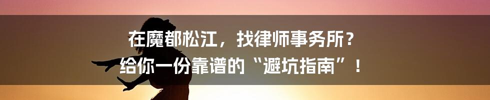 在魔都松江,找律师事务所? 给你一份靠谱的“避坑指南”!