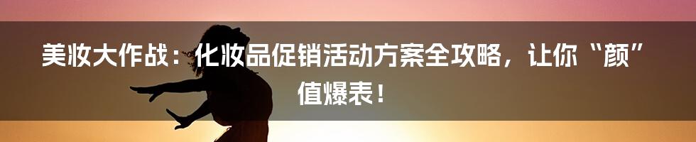 美妆大作战:化妆品促销活动方案全攻略,让你“颜”值爆表!