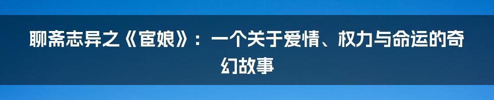 聊斋志异之《宦娘》:一个关于爱情、权力与命运的奇幻故事