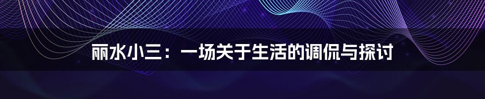 丽水小三:一场关于生活的调侃与探讨