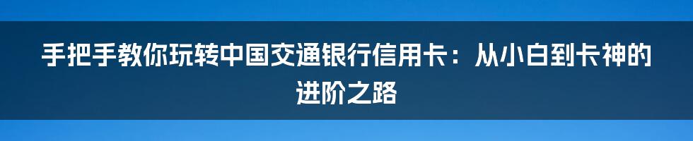 手把手教你玩转中国交通银行信用卡：从小白到卡神的进阶之路