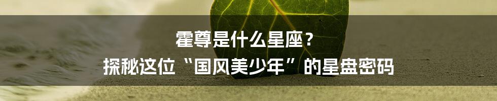 霍尊是什么星座? 探秘这位“国风美少年”的星盘密码
