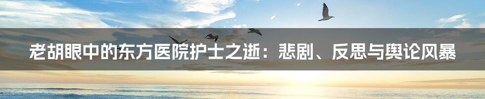 老胡眼中的东方医院护士之逝：悲剧、反思与舆论风暴