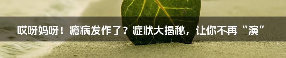 哎呀妈呀!癔病发作了?症状大揭秘,让你不再“演”