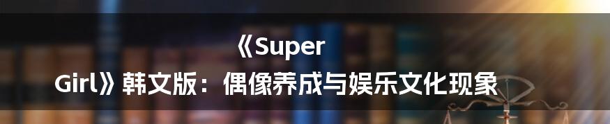 《Super Girl》韩文版：偶像养成与娱乐文化现象