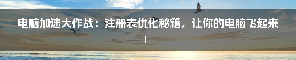 电脑加速大作战：注册表优化秘籍，让你的电脑飞起来！