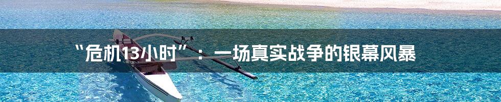 “危机13小时”:一场真实战争的银幕风暴