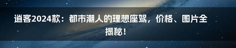 逍客2024款：都市潮人的理想座驾，价格、图片全揭秘！