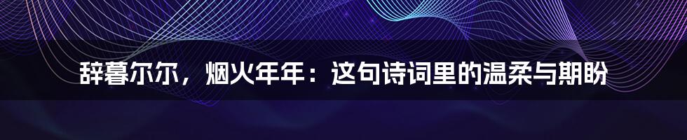辞暮尔尔，烟火年年：这句诗词里的温柔与期盼