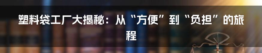 塑料袋工厂大揭秘:从“方便”到“负担”的旅程
