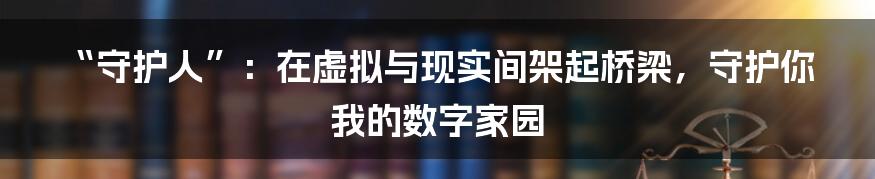 “守护人”：在虚拟与现实间架起桥梁，守护你我的数字家园