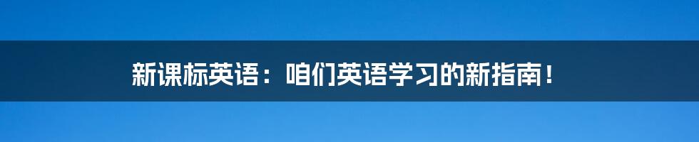 新课标英语：咱们英语学习的新指南！