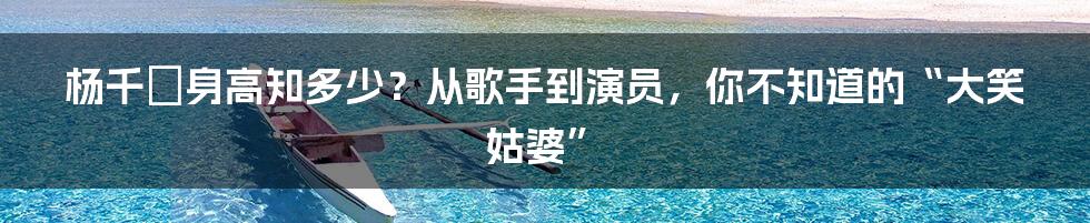 杨千嬅身高知多少？从歌手到演员，你不知道的“大笑姑婆”