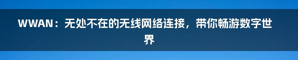 WWAN：无处不在的无线网络连接，带你畅游数字世界