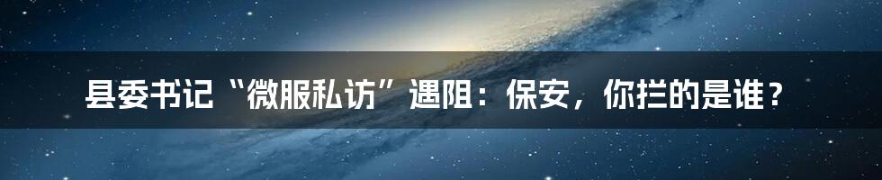 县委书记“微服私访”遇阻：保安，你拦的是谁？