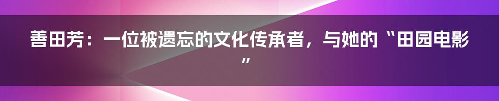 善田芳:一位被遗忘的文化传承者,与她的“田园电影”