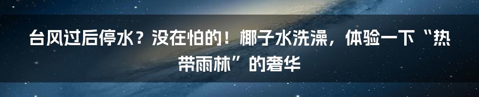 台风过后停水？没在怕的！椰子水洗澡，体验一下“热带雨林”的奢华