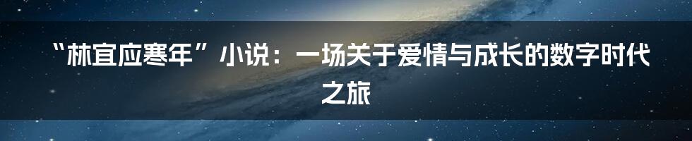 “林宜应寒年”小说:一场关于爱情与成长的数字时代之旅