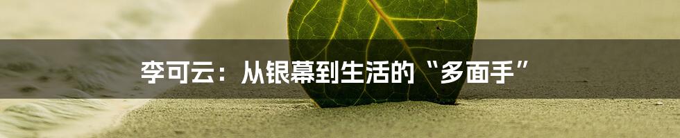 李可云：从银幕到生活的“多面手”